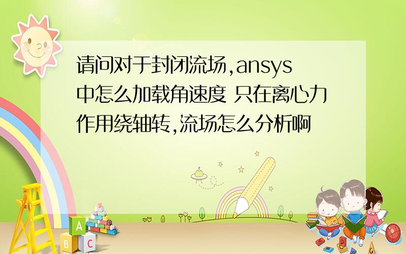 请问对于封闭流场,ansys中怎么加载角速度 只在离心力作用绕轴转,流场怎么分析啊