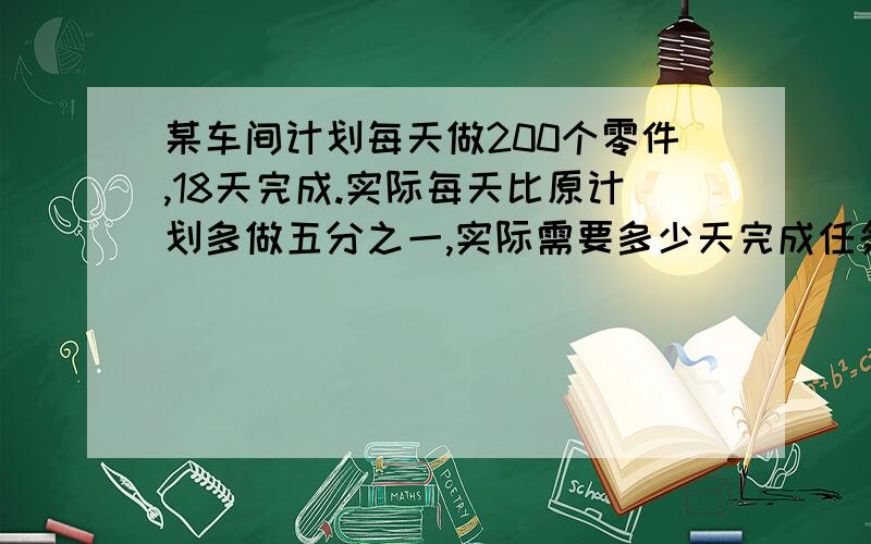 某车间计划每天做200个零件,18天完成.实际每天比原计划多做五分之一,实际需要多少天完成任务?（用比例解）谁回答对 莪必须的给他最佳!