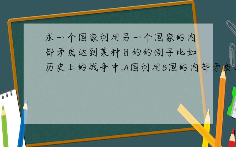 求一个国家利用另一个国家的内部矛盾达到某种目的的例子比如历史上的战争中,A国利用B国的内部矛盾打败B国,或者对B国造成危害的例子,最好能是欧洲国家之间的战争……