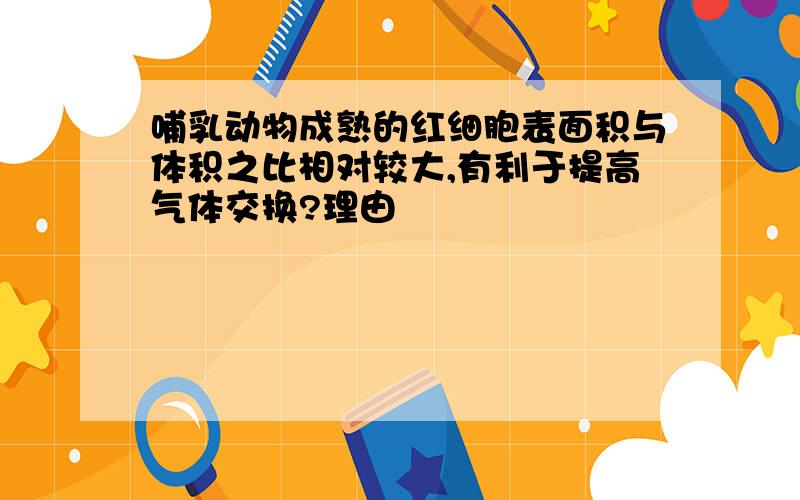 哺乳动物成熟的红细胞表面积与体积之比相对较大,有利于提高气体交换?理由