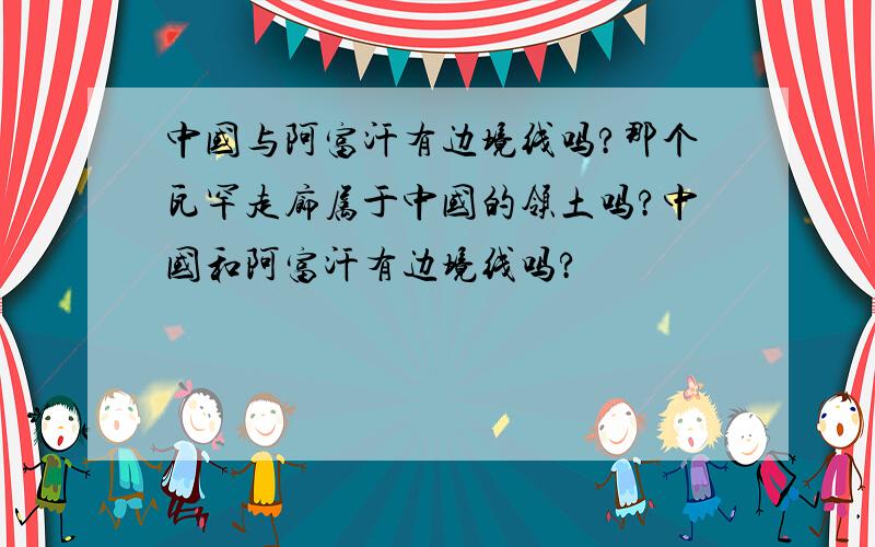 中国与阿富汗有边境线吗?那个瓦罕走廊属于中国的领土吗?中国和阿富汗有边境线吗?