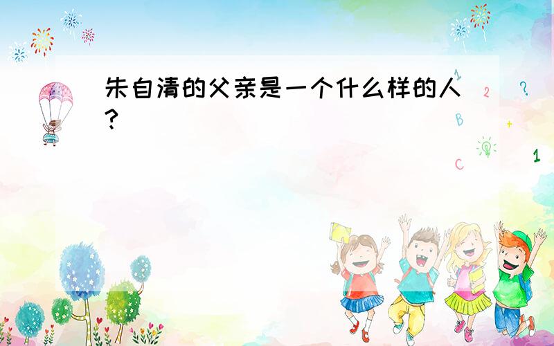 朱自清的父亲是一个什么样的人?