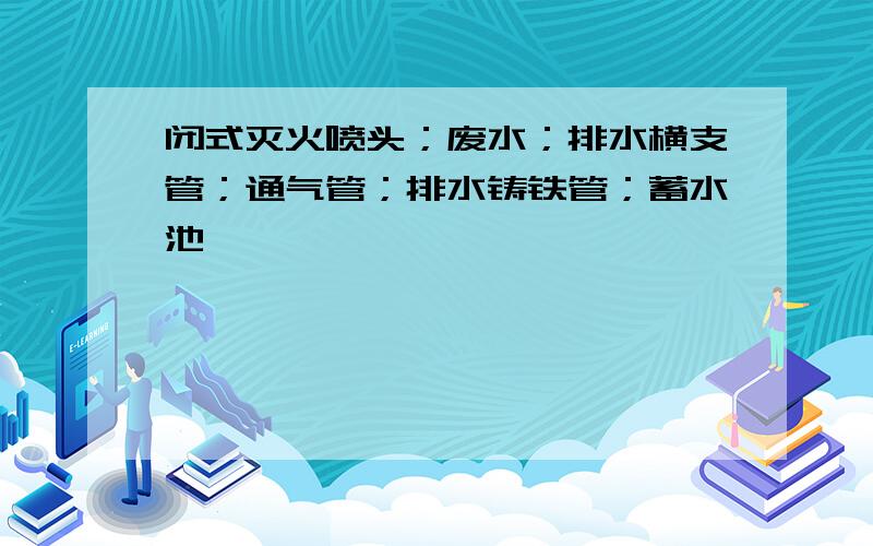 闭式灭火喷头；废水；排水横支管；通气管；排水铸铁管；蓄水池