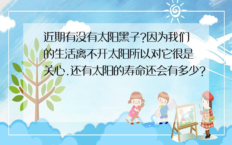 近期有没有太阳黑子?因为我们的生活离不开太阳所以对它很是关心.还有太阳的寿命还会有多少?