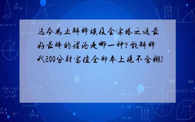 迄今为止解释埃及金字塔之谜最好最棒的理论是哪一种?能解释我200分财富值全部奉上绝不含糊!