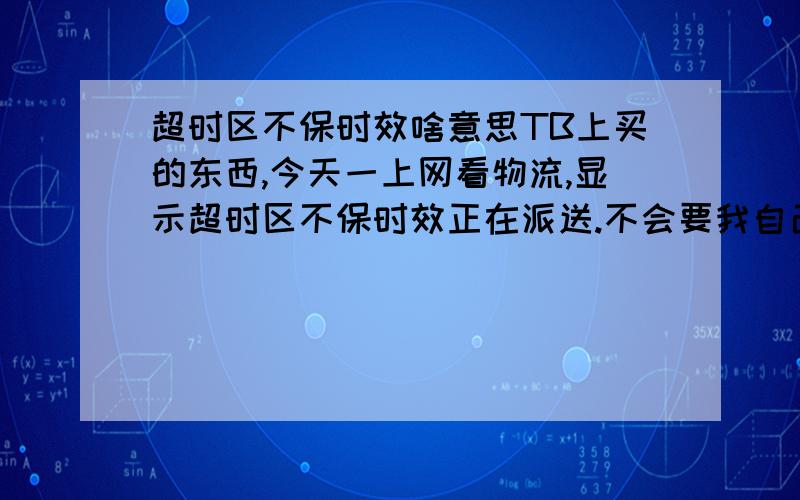 超时区不保时效啥意思TB上买的东西,今天一上网看物流,显示超时区不保时效正在派送.不会要我自己去取件把.麻烦知道的解释下