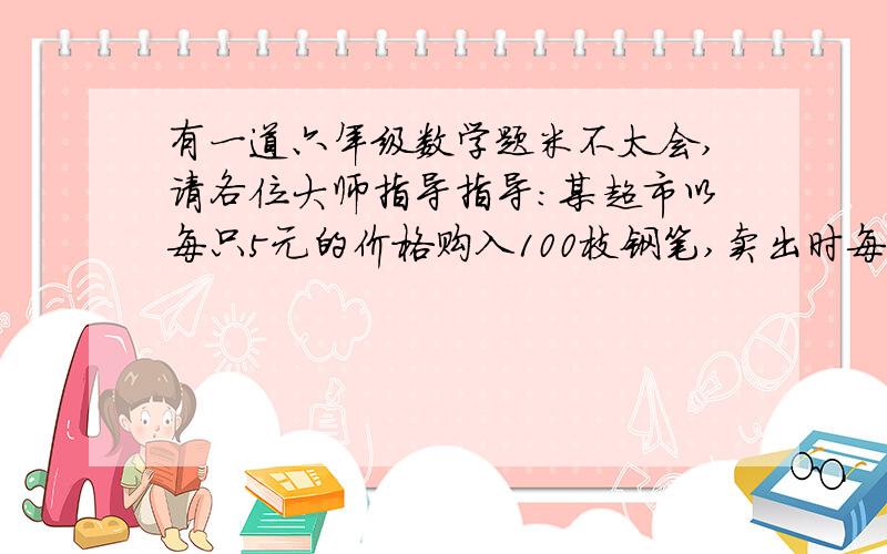 有一道六年级数学题米不太会,请各位大师指导指导:某超市以每只5元的价格购入100枝钢笔,卖出时每枝标价8元,当买出了一部分后,还剩下的钢笔每枝打九折出售,钢笔卖出时共盈利288元,其中打9