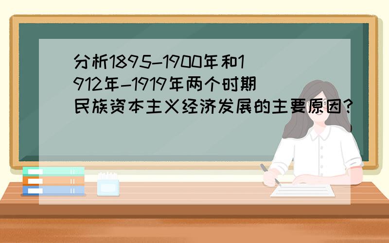 分析1895-1900年和1912年-1919年两个时期民族资本主义经济发展的主要原因?