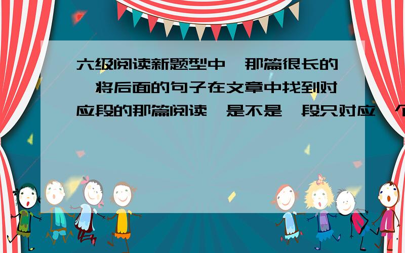 六级阅读新题型中,那篇很长的,将后面的句子在文章中找到对应段的那篇阅读,是不是一段只对应一个句子?还是一段有可能对应多个句子?