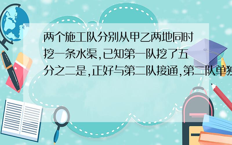 两个施工队分别从甲乙两地同时挖一条水渠,已知第一队挖了五分之二是,正好与第二队接通,第二队单独挖这条水渠,需要15天,6天后第二队被,剩下有第一队完成,还需要几天