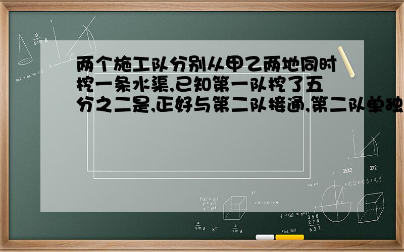 两个施工队分别从甲乙两地同时挖一条水渠,已知第一队挖了五分之二是,正好与第二队接通,第二队单独挖这条两个施工队分别从甲、乙两地同时开挖一条水渠,已知第一队挖了全长的2/5时,正