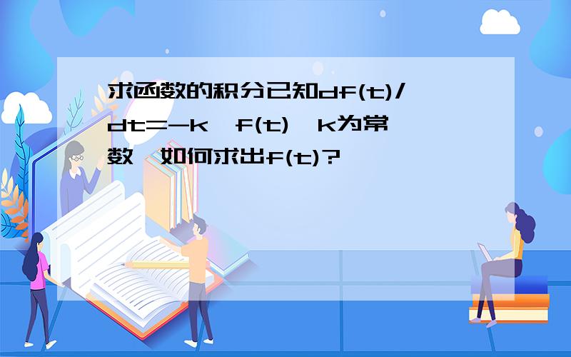 求函数的积分已知df(t)/dt=-k*f(t),k为常数,如何求出f(t)?