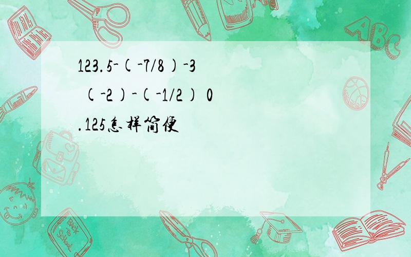 123.5-(-7/8)-3 (-2)-(-1/2) 0.125怎样简便