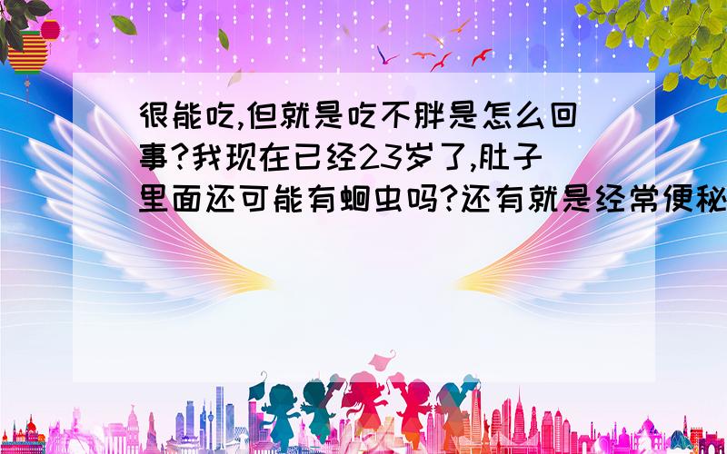 很能吃,但就是吃不胖是怎么回事?我现在已经23岁了,肚子里面还可能有蛔虫吗?还有就是经常便秘!请专业人士回答,