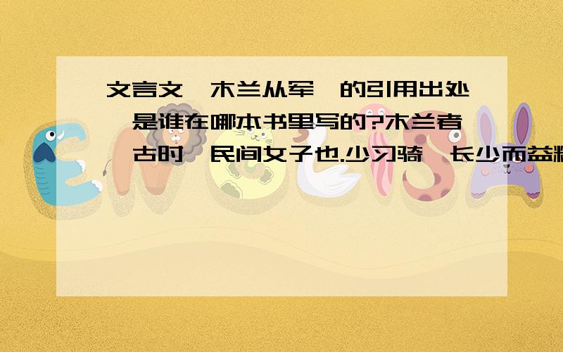 文言文《木兰从军》的引用出处,是谁在哪本书里写的?木兰者,古时一民间女子也.少习骑,长少而益精.值可汗点兵,其父名在军书,与同里诸少年皆次当行.其父以老病不能行.木兰乃易男装,市鞍