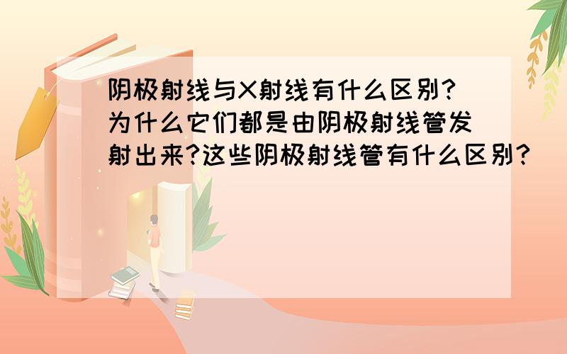 阴极射线与X射线有什么区别?为什么它们都是由阴极射线管发射出来?这些阴极射线管有什么区别?