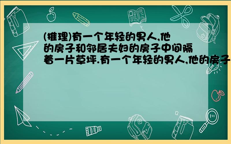 (推理)有一个年轻的男人,他的房子和邻居夫妇的房子中间隔着一片草坪.有一个年轻的男人,他的房子和邻居夫妇的房子中间隔着一片草坪.有一天深夜,男人被隔壁的吵架声吵醒,之后他又听到