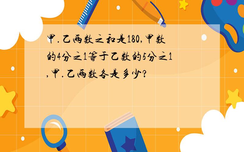 甲.乙两数之和是180,甲数的4分之1等于乙数的5分之1,甲.乙两数各是多少?