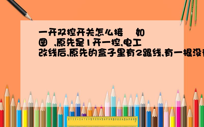 一开双控开关怎么接    如图  ,原先是1开一控,电工改线后,原先的盒子里有2跟线,有一根没有中断 剥皮后检测有点 ,另一端也发现一根电线带电  请大神支招,怎么接能实现1开双控  谢谢