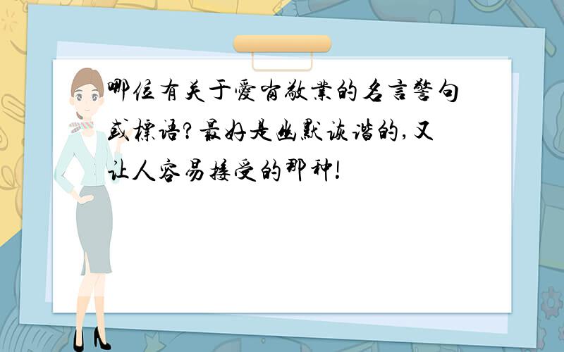 哪位有关于爱岗敬业的名言警句或标语?最好是幽默诙谐的,又让人容易接受的那种!