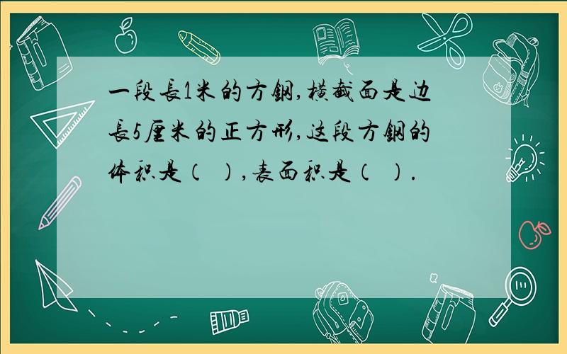 一段长1米的方钢,横截面是边长5厘米的正方形,这段方钢的体积是（ ）,表面积是（ ）.