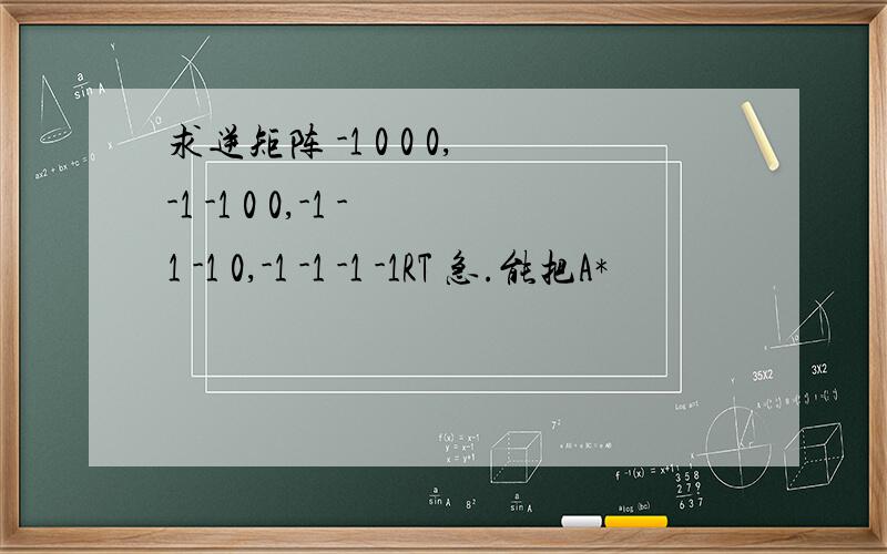 求逆矩阵 -1 0 0 0,-1 -1 0 0,-1 -1 -1 0,-1 -1 -1 -1RT 急.能把A*