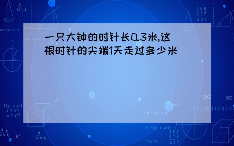 一只大钟的时针长0.3米,这根时针的尖端1天走过多少米