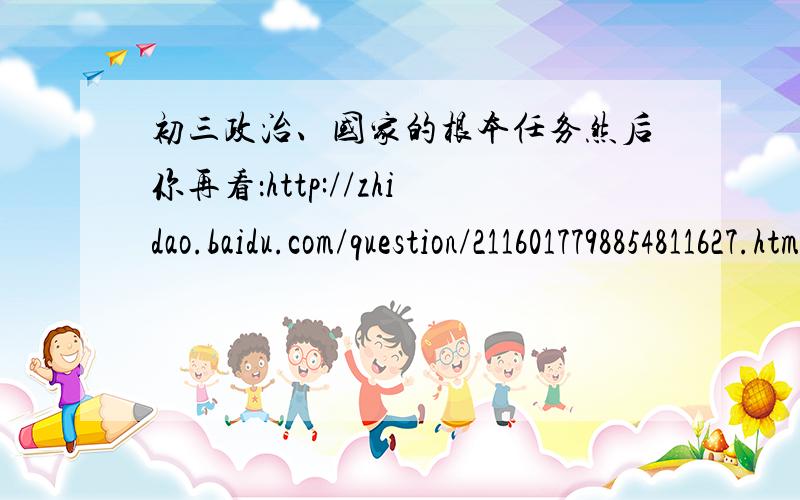 初三政治、国家的根本任务然后你再看：http://zhidao.baidu.com/question/2116017798854811627.html?quesup2&oldq=1那个问题也是我提的= =那时候没翻书. 我很在意、根本任务到底是什么