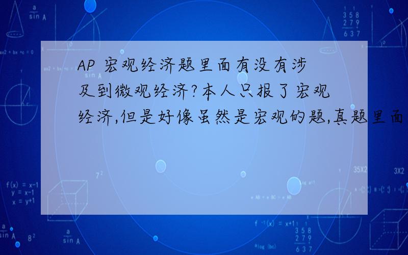 AP 宏观经济题里面有没有涉及到微观经济?本人只报了宏观经济,但是好像虽然是宏观的题,真题里面涉及到了微观经济的图,是不是这样?如果是那是不是考一科就都要学?有没有哪位考过的可以