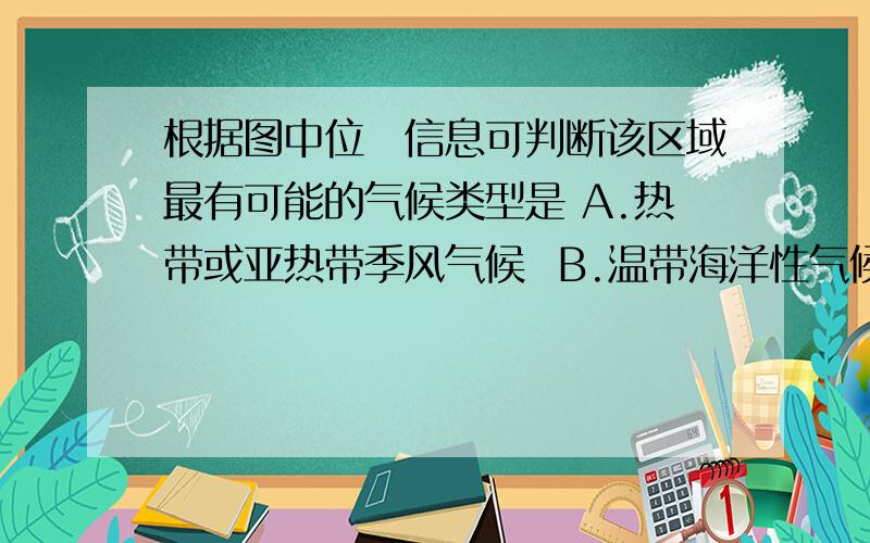 根据图中位臵信息可判断该区域最有可能的气候类型是 A.热带或亚热带季风气候  B.温带海洋性气候   C.温带大陆性候   D.地中海气候 2.判断该地区自然条件最适合发展的农业项目是 A.林果