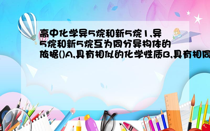 高中化学异5烷和新5烷1,异5烷和新5烷互为同分异构体的依据()A,具有相似的化学性质B,具有相同的物理性质C,分子具有相同的空间结构D,分子式相同,碳原子的空间结构不同