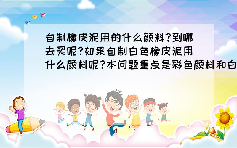 自制橡皮泥用的什么颜料?到哪去买呢?如果自制白色橡皮泥用什么颜料呢?本问题重点是彩色颜料和白色橡皮泥的颜料.