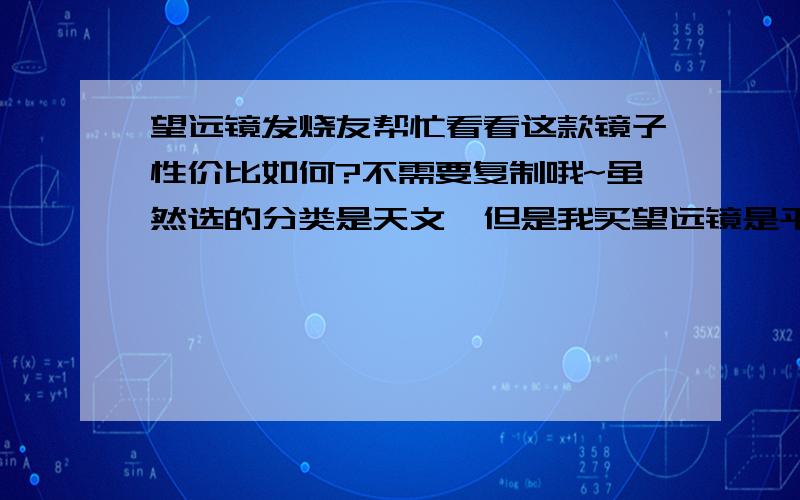 望远镜发烧友帮忙看看这款镜子性价比如何?不需要复制哦~虽然选的分类是天文,但是我买望远镜是平时观人和观景居多请考虑这个因素,应用：在阳台看周围人物和风景,白天和晚上用偶尔带