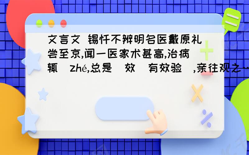 文言文 锡饧不辨明名医戴原礼尝至京,闻一医家术甚高,治病辄（zhé,总是）效（有效验）,亲往观之……偶一求药者既去.[医家]追而告之曰：“临煎加锡一块.”原礼心异（感到奇怪）之,叩（