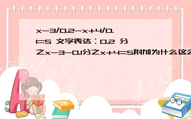 x-3/0.2-x+4/0.1=5 文字表达：0.2 分之x-3-0.1分之x+4=5附加为什么这么做.