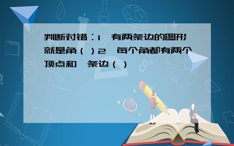 判断对错：1,有两条边的图形就是角（）2,每个角都有两个顶点和一条边（）