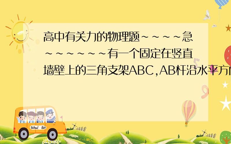 高中有关力的物理题~~~~急~~~~~~有一个固定在竖直墙壁上的三角支架ABC,AB杆沿水平方向,AC杆与AB杆的夹角为60度,当在A点悬挂一物体时,AB杆受到的拉力为10N,求AC杆受到的压力以及悬挂物体的重量