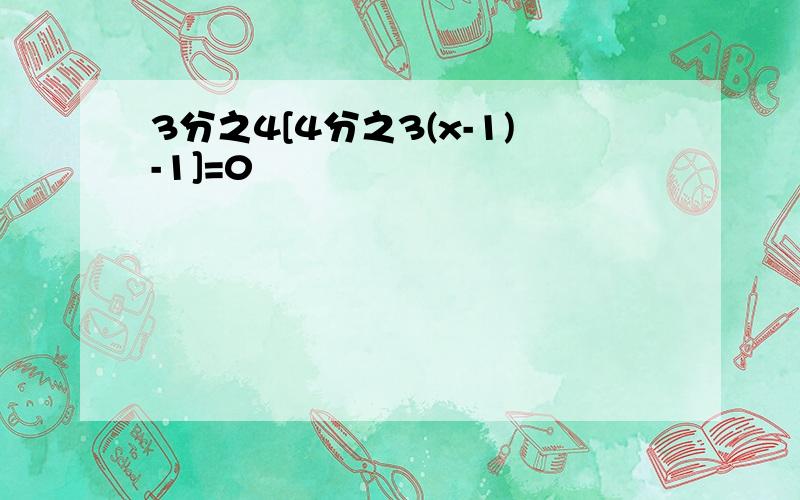 3分之4[4分之3(x-1)-1]=0