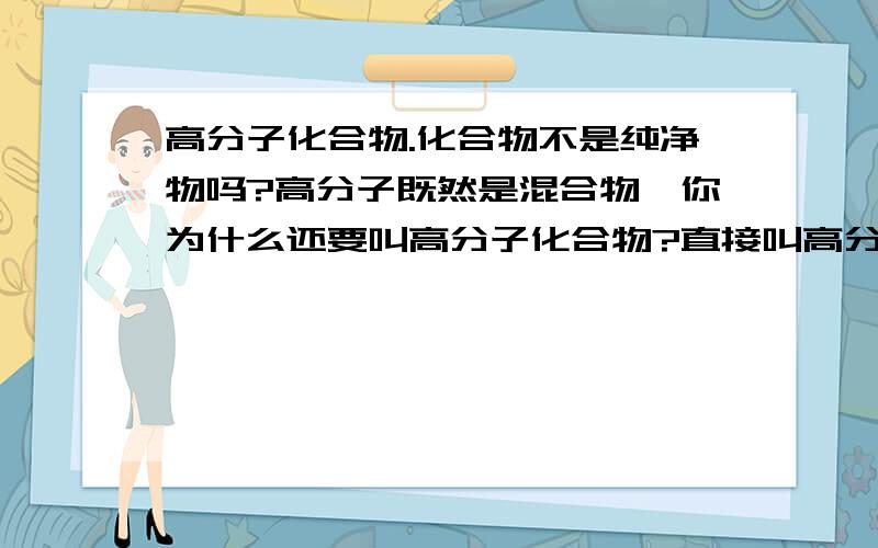 高分子化合物.化合物不是纯净物吗?高分子既然是混合物,你为什么还要叫高分子化合物?直接叫高分子物质不就行了吗?