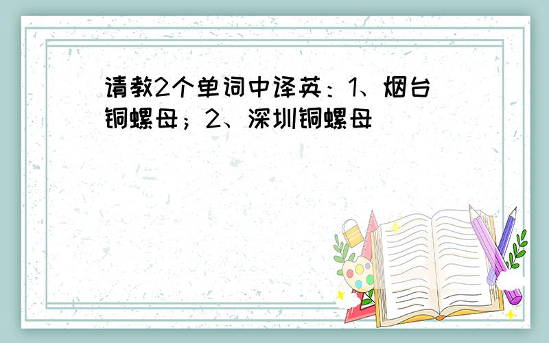 请教2个单词中译英：1、烟台铜螺母；2、深圳铜螺母