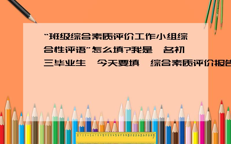 “班级综合素质评价工作小组综合性评语”怎么填?我是一名初三毕业生,今天要填《综合素质评价报告单》,还有“学生成长记录”怎么填?