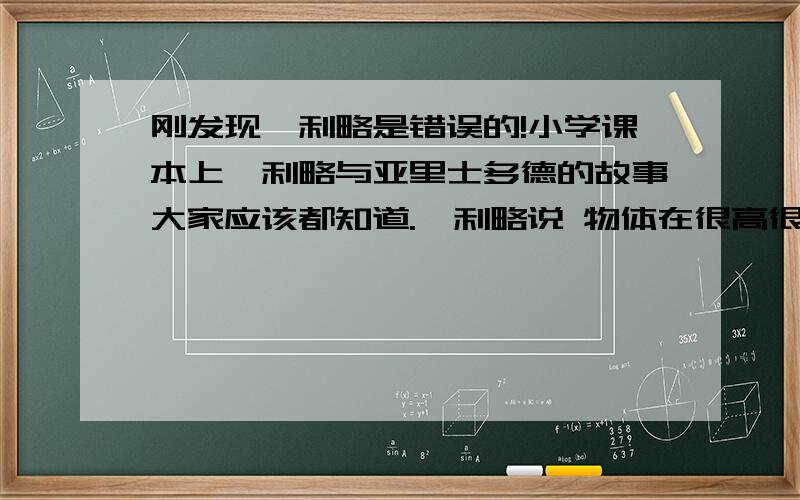 刚发现伽利略是错误的!小学课本上伽利略与亚里士多德的故事大家应该都知道.伽利略说 物体在很高很高的空中下落到地面时的速度与物体的重量和体积无关,只与物体的密度有关.可大家想