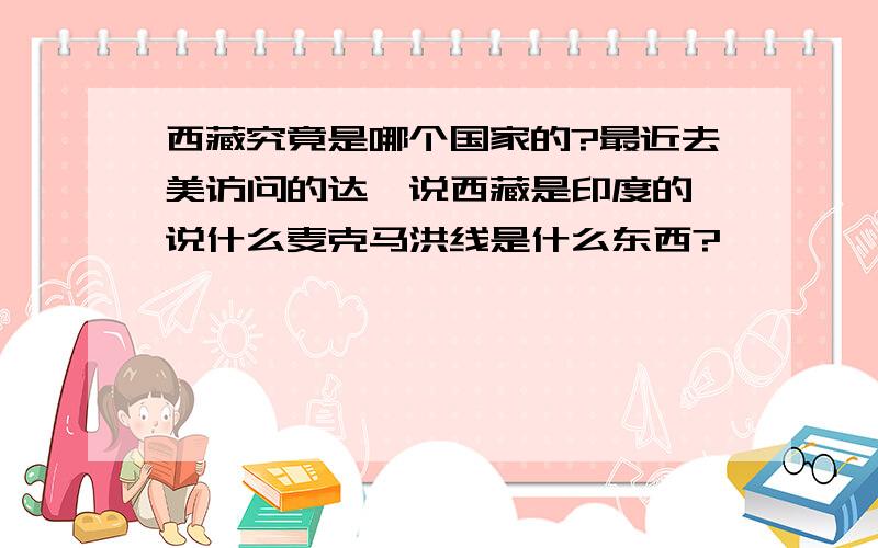 西藏究竟是哪个国家的?最近去美访问的达嘛说西藏是印度的,说什么麦克马洪线是什么东西?