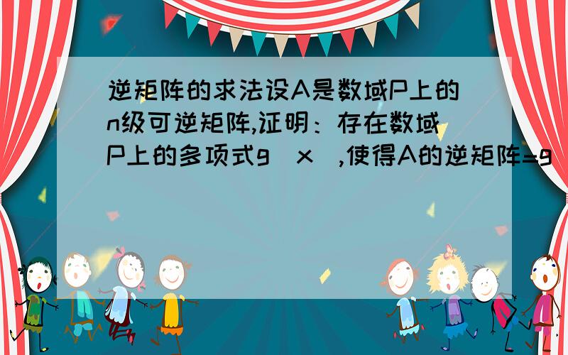 逆矩阵的求法设A是数域P上的n级可逆矩阵,证明：存在数域P上的多项式g(x),使得A的逆矩阵=g(A).