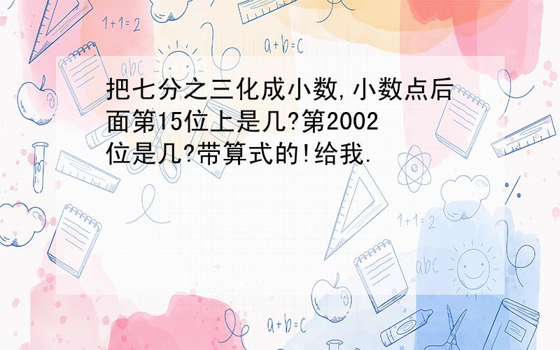 把七分之三化成小数,小数点后面第15位上是几?第2002位是几?带算式的!给我.