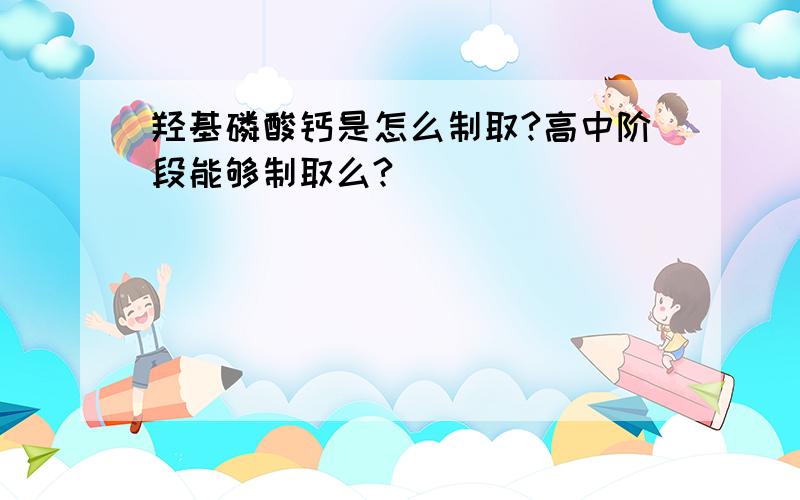 羟基磷酸钙是怎么制取?高中阶段能够制取么?