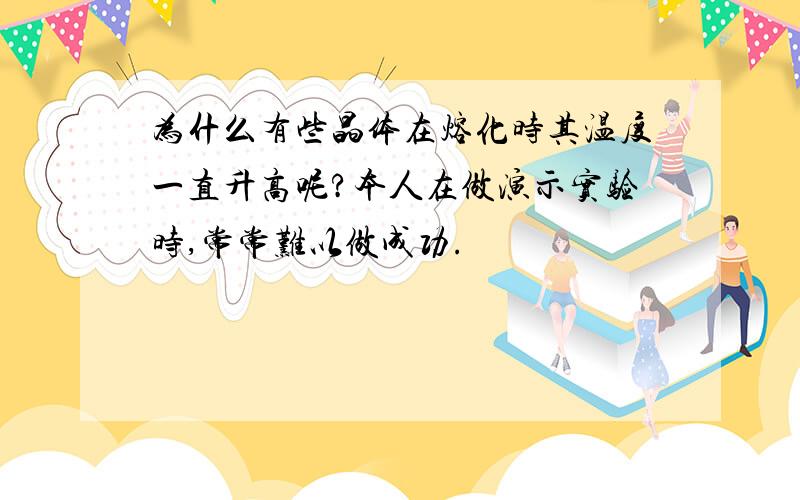 为什么有些晶体在熔化时其温度一直升高呢?本人在做演示实验时,常常难以做成功.