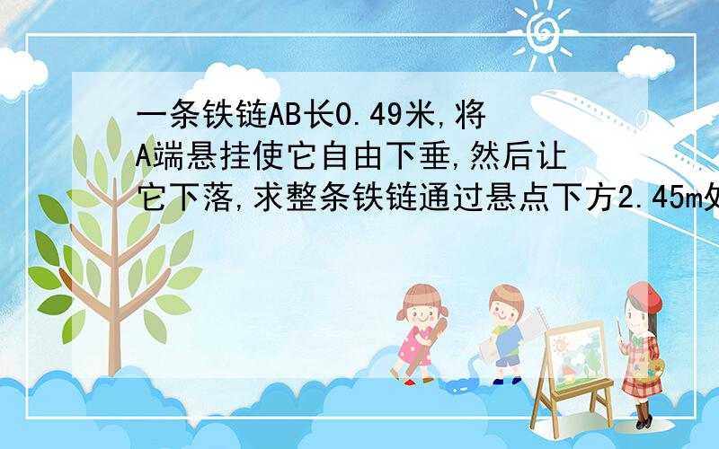 一条铁链AB长0.49米,将A端悬挂使它自由下垂,然后让它下落,求整条铁链通过悬点下方2.45m处小孔o时所需时间