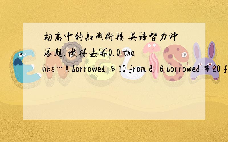 初高中的知识衔接 英语智力冲浪题.懒得去算0.0 thanks~A borrowed $10 from B; B borrowed $20 from C;C borrowed $30 from D and D borrowed $40 from A.How do they pay their debts off completely using very small amounts of money?