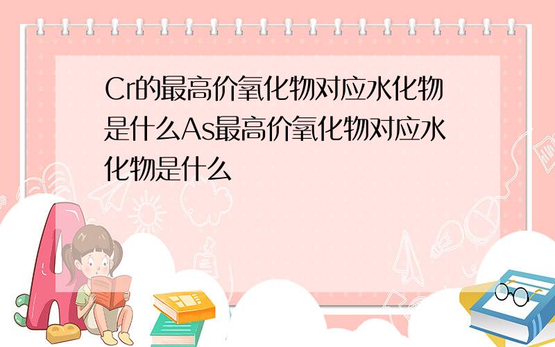 Cr的最高价氧化物对应水化物是什么As最高价氧化物对应水化物是什么